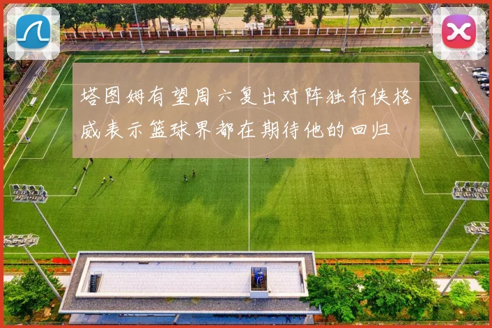 塔图姆有望周六复出对阵独行侠格威表示篮球界都在期待他的回归