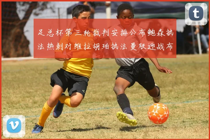 足总杯第三轮裁判安排公布鲍森执法热刺对维拉胡珀执法曼联迎战布莱顿