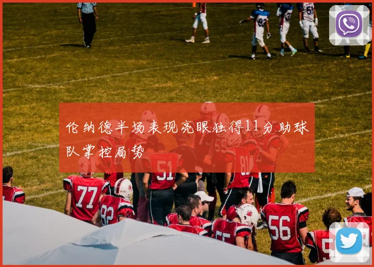 伦纳德半场表现亮眼独得11分助球队掌控局势