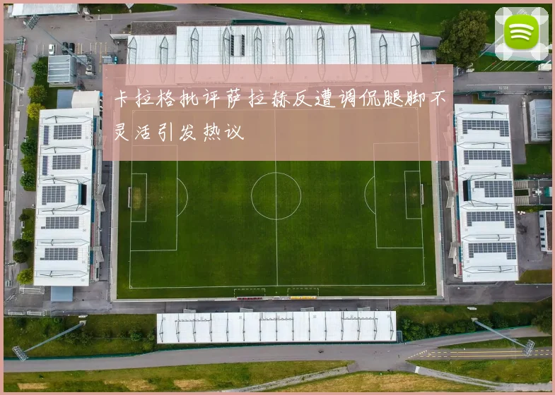 卡拉格批评萨拉赫反遭调侃腿脚不灵活引发热议