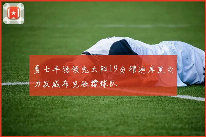 勇士半场领先太阳19分穆迪库里合力发威布克独撑球队