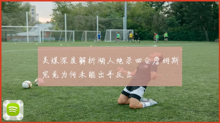 美媒深度解析湖人绝杀回合詹姆斯究竟为何未能出手反击